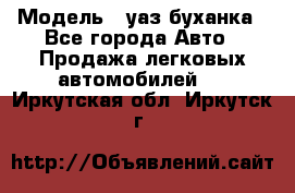  › Модель ­ уаз буханка - Все города Авто » Продажа легковых автомобилей   . Иркутская обл.,Иркутск г.